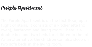 &nbsp;Purple Apartment The Purple Apartment is on the first floor, up a flight of stairs. It consists of a kitchenette (no oven), bathroom and living room. There is a double bed and two beds for children in the loft. As an alternative, the children can also sleep on two sofa beds in the living room.