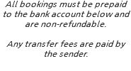 All bookings must be prepaid to the bank account below and are non-refundable. Any transfer fees are paid by the sender.