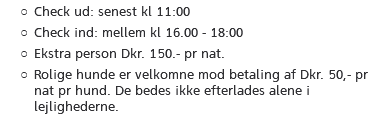 Check ud: senest kl 11:00 Check ind: mellem kl 16.00 - 18:00 Ekstra person Dkr. 150.- pr nat. Rolige hunde er velkomne mod betaling af Dkr. 50,- pr nat pr hund. De bedes ikke efterlades alene i lejlighederne.